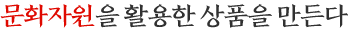 문화자원을 활용한 상품을 만든다